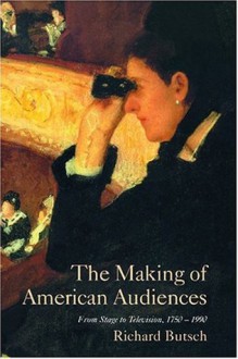 The Making of American Audiences: From Stage to Television, 1750-1990 (Cambridge Studies in the History of Mass Communication) - Richard Butsch