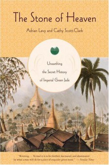 The Stone of Heaven: Unearthing the Secret History of Imperial Green Jade - Adrian Levy, Cathy Scott-Clark