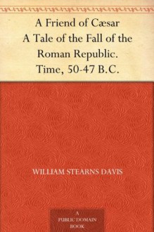 A Friend of Cæsar A Tale of the Fall of the Roman Republic. Time, 50-47 B.C. - William Stearns Davis