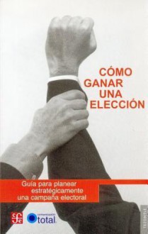 Como Ganar Una Eleccion. Guia Para Planear Estrategicamente Una Campana Electoral - Fondo de Cultura Economica