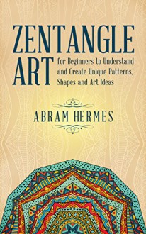 Zentangle Art: Zentangle Art for Beginners to Understand and Create Unique Patterns, Shapes and Art Ideas ((Zentangle Art, How to Draw, Beginners Guide ... Zentangle Basics, Zentangle Patterns)) - Abram Hermes, Illustration, Zentangle