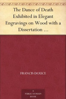 The Dance of Death Exhibited in Elegant Engravings on Wood with a Dissertation on the Several Representations of that Subject but More Particularly on Those Ascribed to Macaber and Hans Holbein - Francis Douce, Hans Holbein