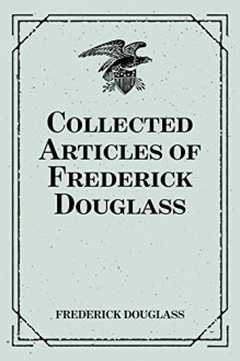 Collected Articles of Frederick Douglass - Frederick Douglass