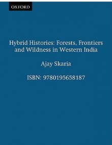 Hybrid Histories: Forests, Frontiers and Wildness in Western India - Ajay Skaria