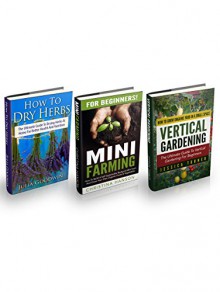 Vertical Gardening & Mini Farming Box Set: The Ultimate Guide To Vertical Gardening And Mini Farming For Beginners - Includes The Complete Guide To Drying Herbs At Home - Jessica Turner, Christina Hanson, Julia Goodwin