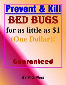 Prevent & Eliminate Bed Bugs for as little as $1 (One Dollar)! Guaranteed.: Proven Ways to Prevent, Eradicate and Remove Bed Bugs Including Natural & less-toxic Chemical Solutions! - M.G. West