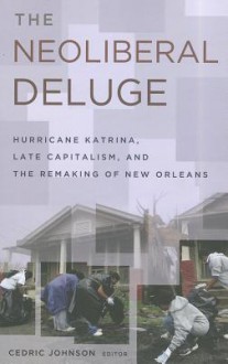 The Neoliberal Deluge: Hurricane Katrina, Late Capitalism, and the Remaking of New Orleans - Cedric Johnson, Chris Russill, Chad Lavin, Eric Ishiwata