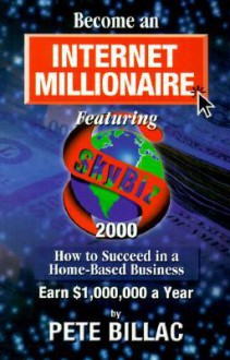 Become an Internet Millionnaire: How to Succeed in a Home-Based Business - Pete Billac