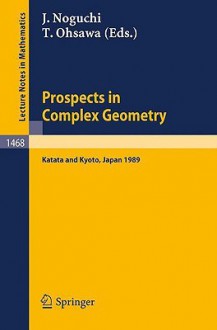 Prospects In Complex Geometry: Proceedings Of The 25th Taniguchi International Symposium Held In Katata, And The Conference Held In Kyoto, July 31 August 9, 1989 - Takeo Ohsawa, Junjiro Noguchi