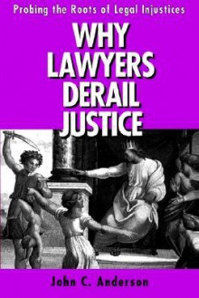 Why Lawyers Derail Justice: Probing the Roots of Legal Injustices - John Anderson