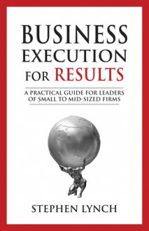 Business Execution for RESULTS: A Practical Guide for Leaders of Small to Mid-Sized Firms - Stephen Lynch