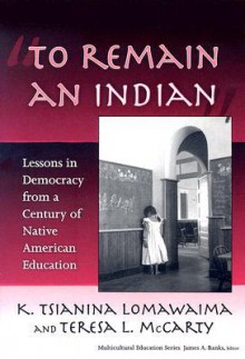 To Remain an Indian: Lessons in Democracy from a Century of Native American Education (Multicultural Education (Paper)) - K. Tsianina Lomawaima, L. McCarty Teresa