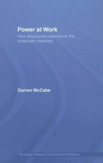 Power at Work: How Employees Reproduce the Corporate Machine (Routledge Research in Employment Relations) - Darren McCabe