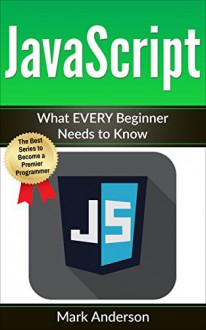 JavaScript: What EVERY Beginner Needs to Know (JavaScript Programming, Java, Activate Your Web Pages, Programming Book 1) - Mark Anderson