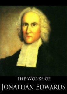 The Works of Jonathan Edwards: Christ Exalted, Sinners in the Hands of the Angry God, A Divine and Supernatural Light, Christian Knowledge, On The Soul's ... (59 Books With Active Table of Contents) - Jonathan Edwards, Henry Rogers, Edward Hickman