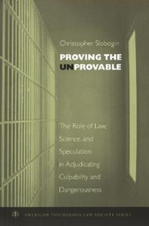 Proving the Unprovable: The Role of Law, Science, and Speculation in Adjudicating Culpability and Dangerousness - Christopher Slobogin