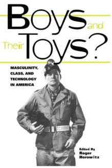 Boys and their Toys: Masculinity, Class and Technology in America (Hagley Perspectives on Business and Culture) - Roger Horowitz