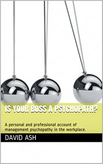 Is Your Boss A Psychopath?: A personal and professional account of management psychopathy in the workplace. - David Ash