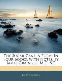 The Sugar-Cane: A Poem: In Four Books. with Notes. by James Grainger, M.D. &C - James Grainger