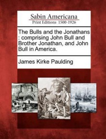 The Bulls and the Jonathans: Comprising John Bull and Brother Jonathan, and John Bull in America - James Kirke Paulding