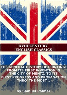 The general history of printing: from its first invention in the city of Mentz, to its first progress and propagation thro'the most celebrated... - Samuel Palmer, Eternity Ebooks