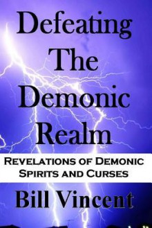 Defeating the Demonic Realm: Revelations of Demonic Spirits and Curses - Bill Vincent