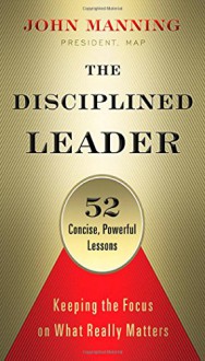 The Disciplined Leader: Keeping the Focus on What Really Matters - Katie Roberts, John Manning