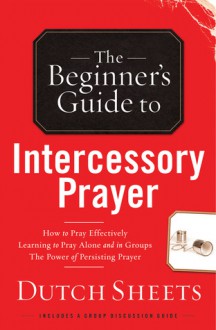 The Beginner's Guide to Intercessory Prayer - Dutch Sheets