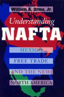 Understanding NAFTA: Mexico, Free Trade, and the New North America - William A. Orme Jr.