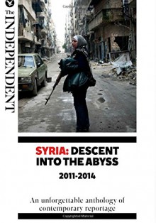 Syria: Descent Into The Abyss: An unforgettable anthology of contemporary reportage - Robert Fisk, Kim Sengupta, Patrick Cockburn