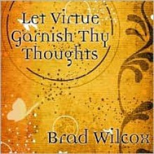 Let Virtue Garnish Thy Thoughts - Brad Wilcox