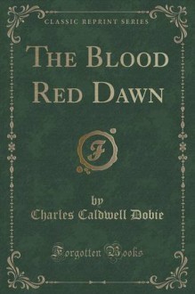 The Blood Red Dawn (Classic Reprint) - Charles Caldwell Dobie