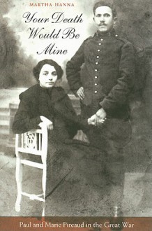 Your Death Would Be Mine: Paul and Marie Pireaud in the Great War - Martha Hanna