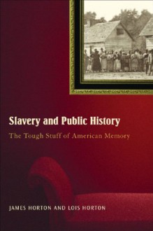 Slavery And Public History: The Tough Stuff of American Memory - James Oliver Horton, James Oliver Horton