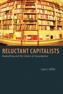 Reluctant Capitalists: Bookselling and the Culture of Consumption - Laura J. Miller