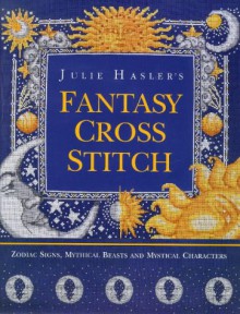 Julie Hasler's Fantasy Cross Stitch: Zodiac Signs, Mythical Beasts and Mystical Characters - Julie S. Hasler