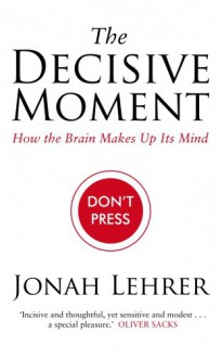 The Decisive Moment: How the Brain Makes Up Its Mind - Jonah Lehrer