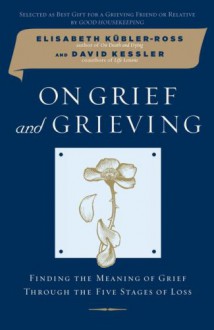 On Grief and Grieving: Finding the Meaning of Grief Through the Five Stages of Loss - Elisabeth Kübler-Ross, David Kessler