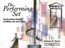 The Performing Set: The Broadway Designs of William and Jean Eckart - Andrew B. Harris, Sheldon Harnick, Carol Burnett