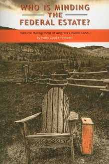 Who Is Minding the Federal Estate?: Political Management of America's Public Lands - Holly Lippke Fretwell