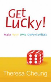 Get Lucky!: Make Your Own Opportunities - Theresa Cheung