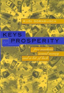 Keys to Prosperity: Free Markets, Sound Money, and a Bit of Luck - Rudiger Dornbusch