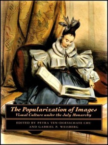 The Popularization of Images: Visual Culture Under the July Monarchy - Petra ten-Doesschate Chu