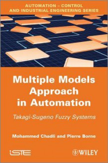 Multiple Models Approach in Automation: Takagi-Sugeno Fuzzy Systems - M Chadli, Pierre Borne