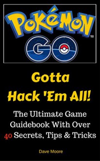 Pokemon GO: Gotta Hack 'Em All! (The Ultimate Game Guidebook With Over 40 Secrets, Tips & Tricks) - Dave Moore