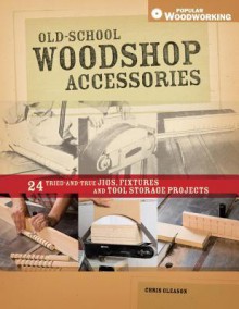 Old-School Woodshop Accessories: 40 Tried-And-True Jigs, Fixtures and Tool Storage Projects - Chris Gleason