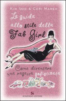 La guida allo stile della Fab Girl: Come diventare una ragazza sofisticata - Kim Izzo, Ceri Marsh, Lucia Fochi