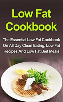 Low Fat Cookbook: The Essential Low Fat Cookbook On All Day Clean Eating, Low Fat Recipes And Low Fat Diet Meals (Low Fat Cookbook, Low Fat Recipes, Low Fat Diet, Low Fat Desserts, Low Fat Breakfast) - Sally J. Samuel