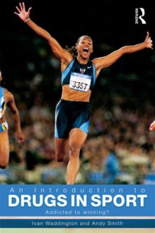 An Introduction to Drugs in Sport: Addicted to Winning? - Ivan Waddington, Andy Smith