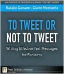 To Tweet or Not to Tweet: Writing Effective Text Messages for Business - Natalie Canavor